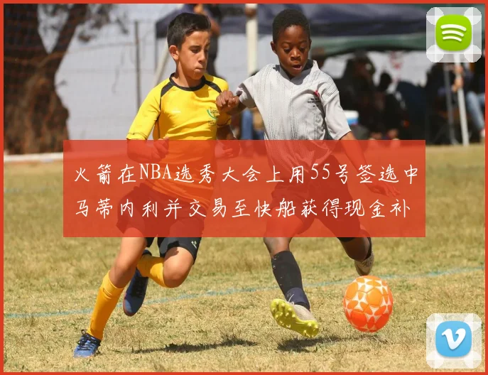 火箭在NBA选秀大会上用55号签选中马蒂内利并交易至快船获得现金补偿
