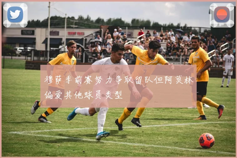 穆萨季前赛努力争取留队但阿莫林偏爱其他球员类型