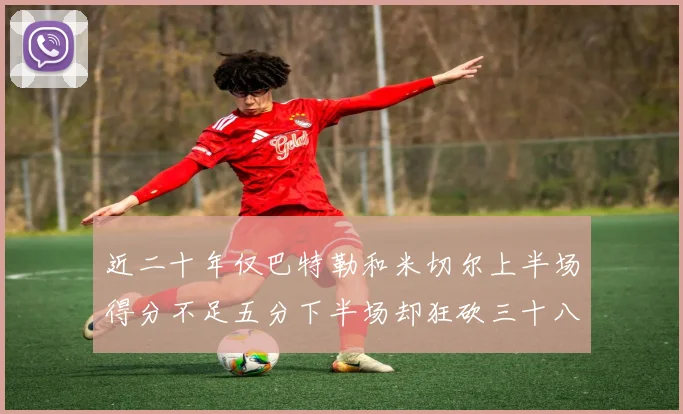 近二十年仅巴特勒和米切尔上半场得分不足五分下半场却狂砍三十八分