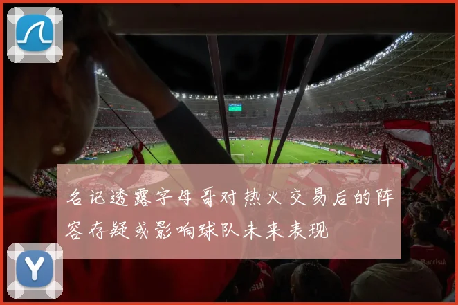 名记透露字母哥对热火交易后的阵容存疑或影响球队未来表现