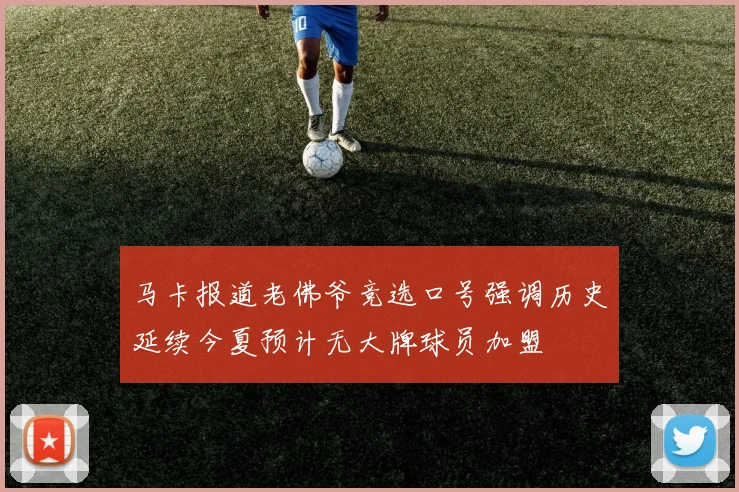 马卡报道老佛爷竞选口号强调历史延续今夏预计无大牌球员加盟
