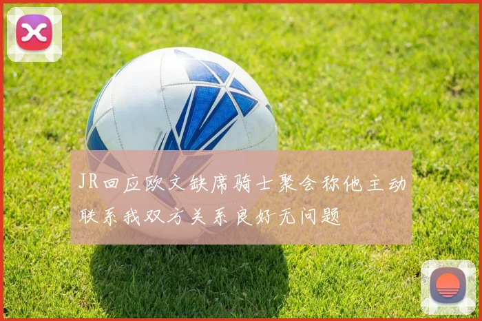 JR回应欧文缺席骑士聚会称他主动联系我双方关系良好无问题