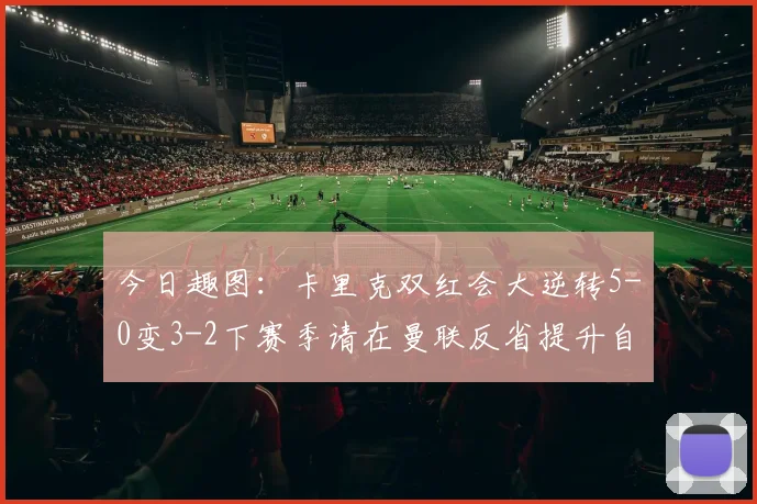 今日趣图：卡里克双红会大逆转5-0变3-2下赛季请在曼联反省提升自己