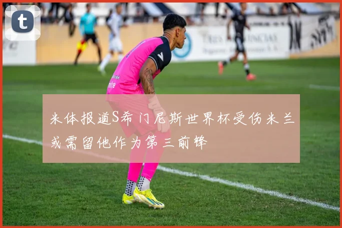 米体报道S希门尼斯世界杯受伤米兰或需留他作为第三前锋