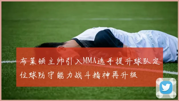 布莱顿主帅引入MMA选手提升球队定位球防守能力战斗精神再升级