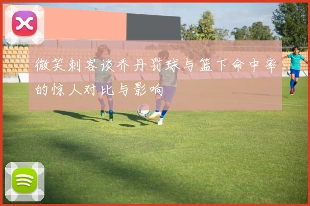 微笑刺客谈乔丹罚球与篮下命中率的惊人对比与影响