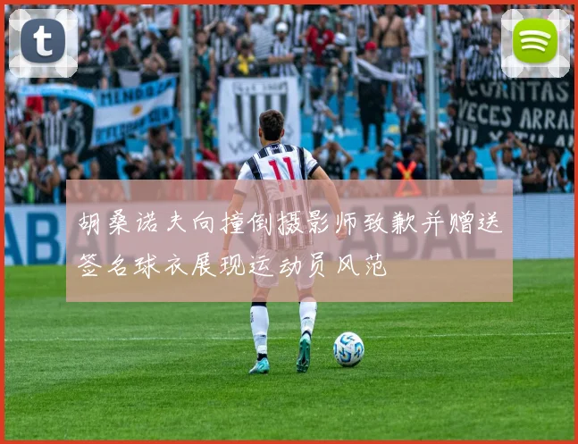 胡桑诺夫向撞倒摄影师致歉并赠送签名球衣展现运动员风范