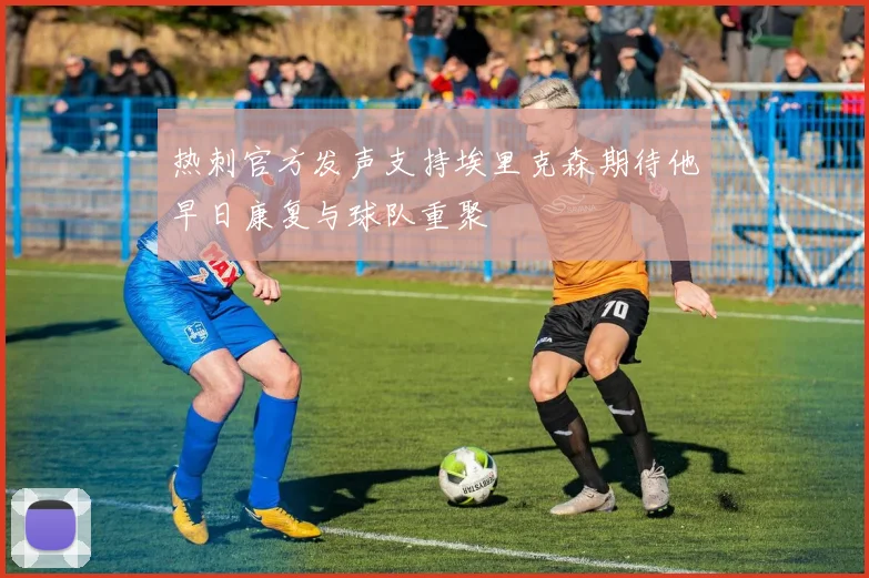 热刺官方发声支持埃里克森期待他早日康复与球队重聚