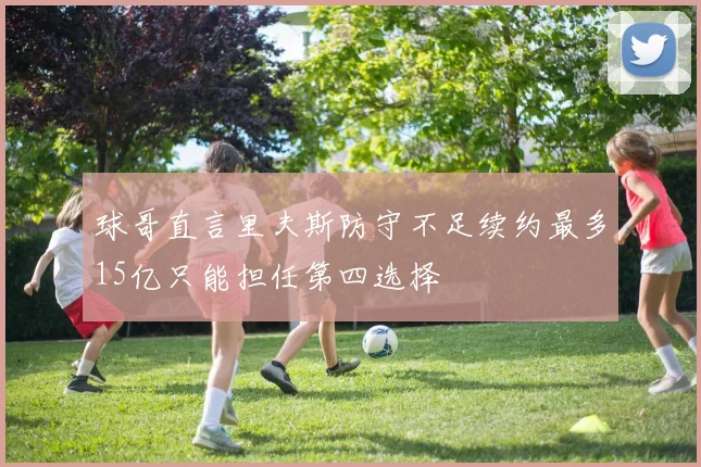 球哥直言里夫斯防守不足续约最多15亿只能担任第四选择