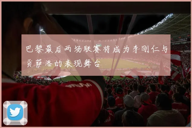 巴黎最后两场联赛将成为李刚仁与贡萨洛的表现舞台