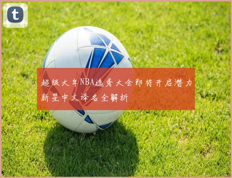 超级大年NBA选秀大会即将开启潜力新星中文译名全解析