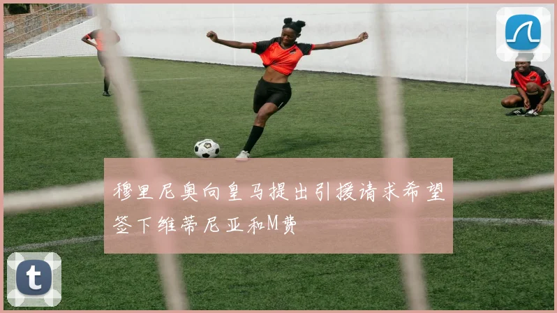 穆里尼奥向皇马提出引援请求希望签下维蒂尼亚和M费