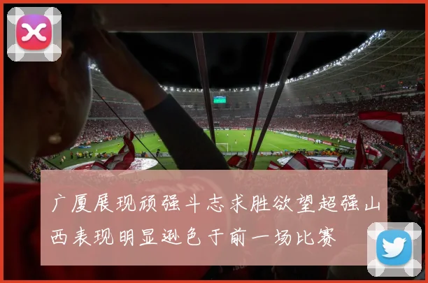 广厦展现顽强斗志求胜欲望超强山西表现明显逊色于前一场比赛