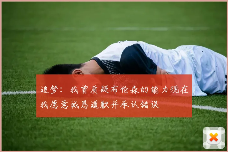 追梦：我曾质疑布伦森的能力现在我愿意诚恳道歉并承认错误