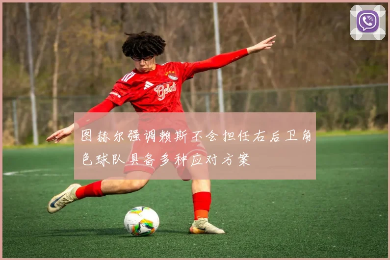 图赫尔强调赖斯不会担任右后卫角色球队具备多种应对方案