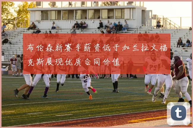 布伦森新赛季薪资低于加兰拉文福克斯展现优质合同价值