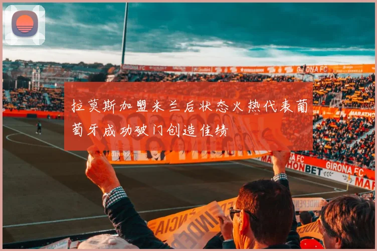拉莫斯加盟米兰后状态火热代表葡萄牙成功破门创造佳绩