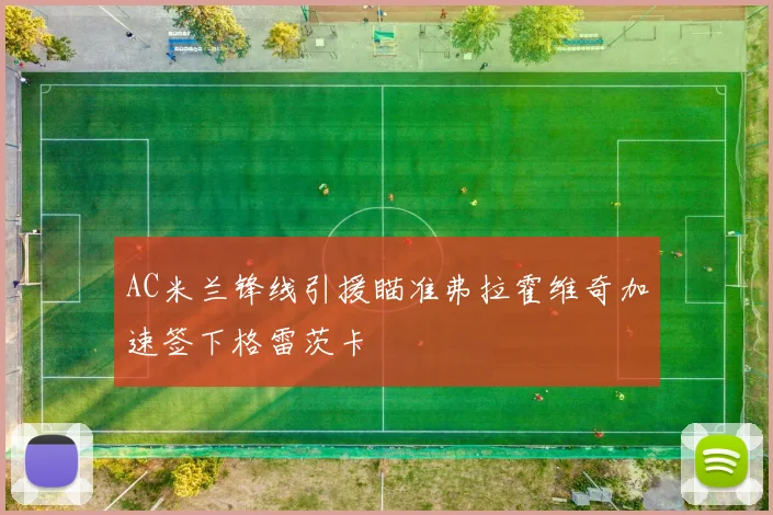 AC米兰锋线引援瞄准弗拉霍维奇加速签下格雷茨卡