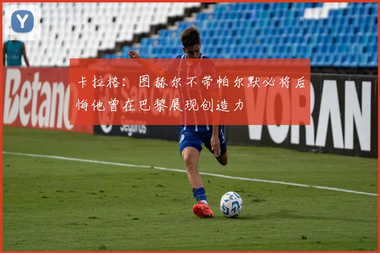 卡拉格：图赫尔不带帕尔默必将后悔他曾在巴黎展现创造力