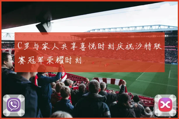 C罗与家人共享喜悦时刻庆祝沙特联赛冠军荣耀时刻